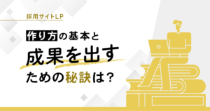 採用サイトLP｜作り方の基本と成果を出すための秘訣は？