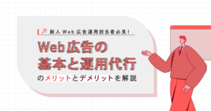 【新人Web広告運用担当者必見!】Web広告の基本と運用代行のメリットとデメリットを解説