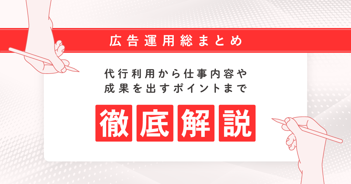 【広告運用総まとめ】代行利用から仕事内容や成果を出すポイントまで徹底解説
