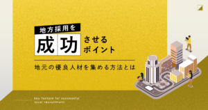 地方採用を成功させるポイント｜地元の優良人材を集める方法とは